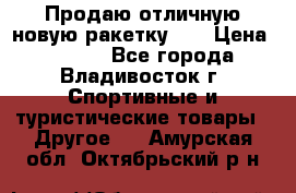 Продаю отличную новую ракетку :) › Цена ­ 3 500 - Все города, Владивосток г. Спортивные и туристические товары » Другое   . Амурская обл.,Октябрьский р-н